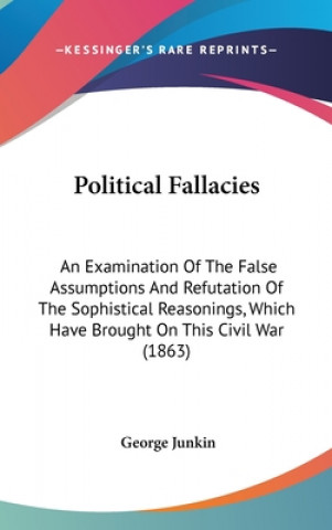 Kniha Political Fallacies: An Examination Of The False Assumptions And Refutation Of The Sophistical Reasonings, Which Have Brought On This Civil War (1863) George Junkin