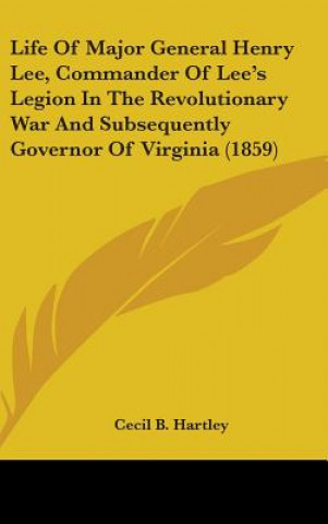 Knjiga Life Of Major General Henry Lee, Commander Of Lee's Legion In The Revolutionary War And Subsequently Governor Of Virginia (1859) Cecil B. Hartley