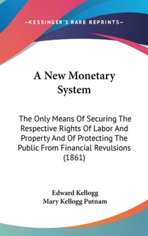 Carte A New Monetary System: The Only Means Of Securing The Respective Rights Of Labor And Property And Of Protecting The Public From Financial Revulsions ( Edward Kellogg