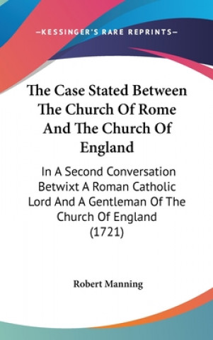 Carte The Case Stated Between The Church Of Rome And The Church Of England: In A Second Conversation Betwixt A Roman Catholic Lord And A Gentleman Of The Ch Robert Manning