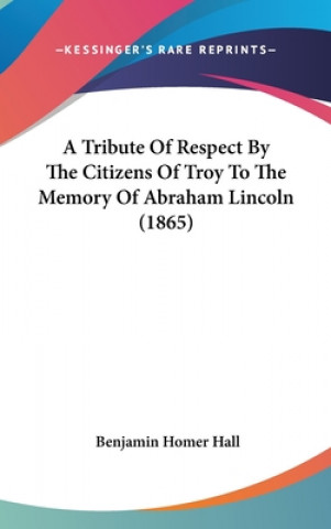 Книга Tribute Of Respect By The Citizens Of Troy To The Memory Of Abraham Lincoln (1865) Benjamin Homer Hall