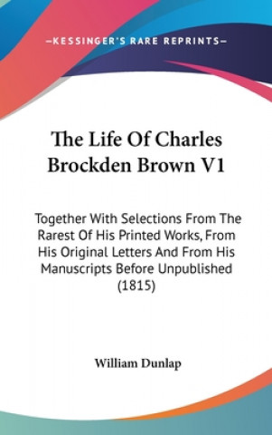 Carte The Life Of Charles Brockden Brown V1: Together With Selections From The Rarest Of His Printed Works, From His Original Letters And From His Manuscrip William Dunlap