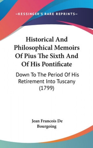 Kniha Historical And Philosophical Memoirs Of Pius The Sixth And Of His Pontificate: Down To The Period Of His Retirement Into Tuscany (1799) Jean Francois De Bourgoing