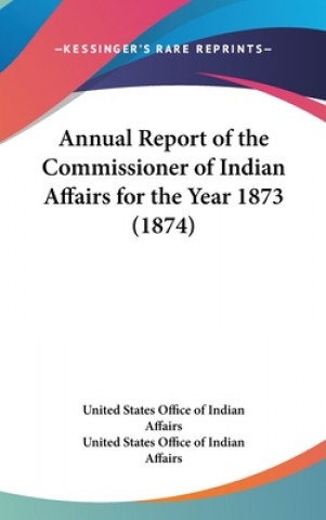 Kniha Annual Report Of The Commissioner Of Indian Affairs For The Year 1873 (1874) United States Office Of Indian Affairs