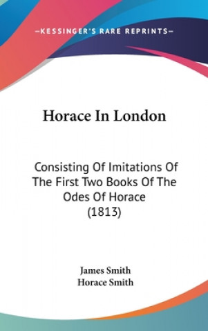 Kniha Horace In London: Consisting Of Imitations Of The First Two Books Of The Odes Of Horace (1813) Horace Smith