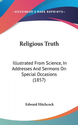 Carte Religious Truth: Illustrated From Science, In Addresses And Sermons On Special Occasions (1857) Edward Hitchcock