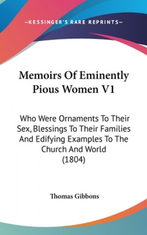 Kniha Memoirs Of Eminently Pious Women V1: Who Were Ornaments To Their Sex, Blessings To Their Families And Edifying Examples To The Church And World (1804) Thomas Gibbons