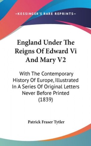 Kniha England Under The Reigns Of Edward Vi And Mary V2: With The Contemporary History Of Europe, Illustrated In A Series Of Original Letters Never Before P Patrick Fraser Tytler