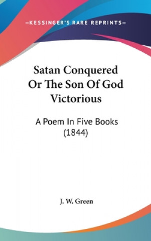 Kniha Satan Conquered Or The Son Of God Victorious: A Poem In Five Books (1844) J. W. Green