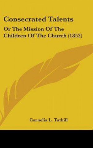 Buch Consecrated Talents: Or The Mission Of The Children Of The Church (1852) Cornelia L. Tuthill