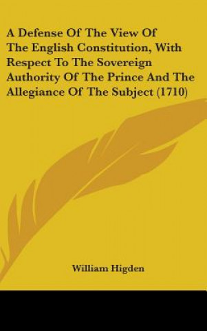 Könyv A Defense Of The View Of The English Constitution, With Respect To The Sovereign Authority Of The Prince And The Allegiance Of The Subject (1710) William Higden