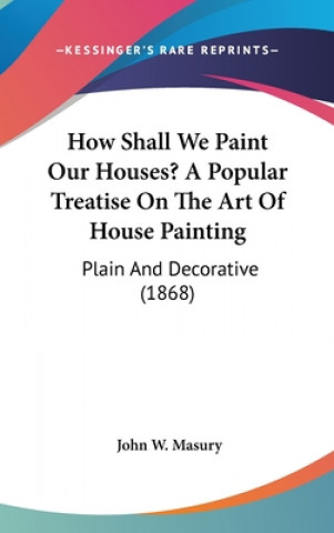 Kniha How Shall We Paint Our Houses? A Popular Treatise On The Art Of House Painting John W. Masury