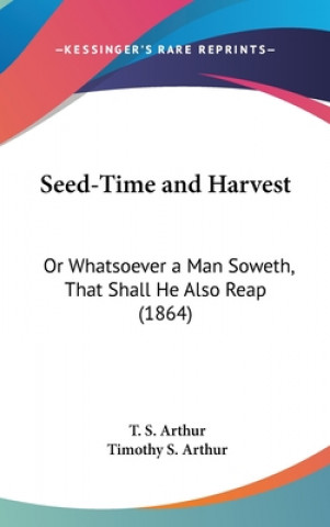 Książka Seed-Time And Harvest: Or Whatsoever A Man Soweth, That Shall He Also Reap (1864) Timothy S. Arthur