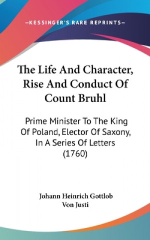 Kniha The Life And Character, Rise And Conduct Of Count Bruhl: Prime Minister To The King Of Poland, Elector Of Saxony, In A Series Of Letters (1760) Johann Heinrich Gottlob Von Justi