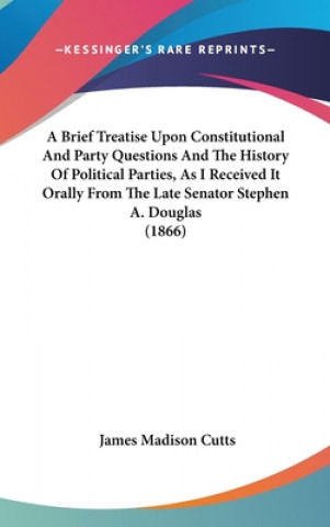 Kniha A Brief Treatise Upon Constitutional And Party Questions And The History Of Political Parties, As I Received It Orally From The Late Senator Stephen A James Madison Cutts