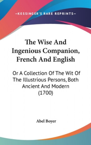 Könyv The Wise And Ingenious Companion, French And English: Or A Collection Of The Wit Of The Illustrious Persons, Both Ancient And Modern (1700) Abel Boyer