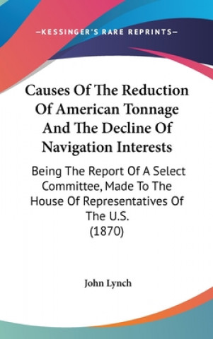 Kniha Causes Of The Reduction Of American Tonnage And The Decline Of Navigation Interests: Being The Report Of A Select Committee, Made To The House Of Repr John Lynch