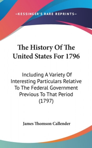 Книга The History Of The United States For 1796: Including A Variety Of Interesting Particulars Relative To The Federal Government Previous To That Period ( James Thomson Callender