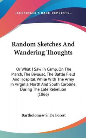 Carte Random Sketches And Wandering Thoughts: Or What I Saw In Camp, On The March, The Bivouac, The Battle Field And Hospital, While With The Army In Virgin Bartholomew S. De Forest