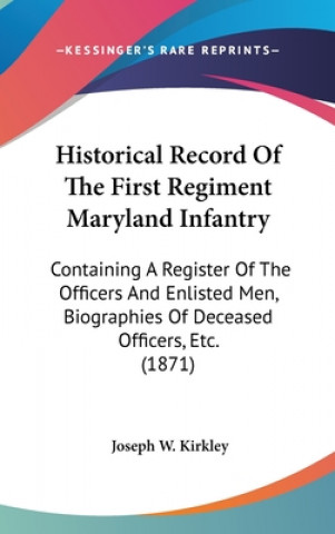 Kniha Historical Record Of The First Regiment Maryland Infantry: Containing A Register Of The Officers And Enlisted Men, Biographies Of Deceased Officers, E Joseph W. Kirkley