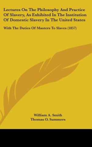 Książka Lectures On The Philosophy And Practice Of Slavery, As Exhibited In The Institution Of Domestic Slavery In The United States: With The Duties Of Maste William A. Smith