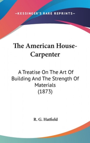 Книга The American House-Carpenter: A Treatise On The Art Of Building And The Strength Of Materials (1873) R. G. Hatfield