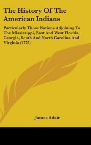 Könyv The History Of The American Indians: Particularly Those Nations Adjoining To The Mississippi, East And West Florida, Georgia, South And North Carolina James Adair