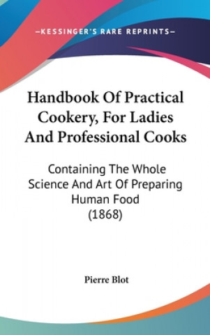 Kniha Handbook Of Practical Cookery, For Ladies And Professional Cooks: Containing The Whole Science And Art Of Preparing Human Food (1868) Pierre Blot