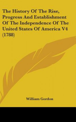 Knjiga The History Of The Rise, Progress And Establishment Of The Independence Of The United States Of America V4 (1788) William Gordon