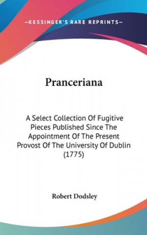 Könyv Pranceriana: A Select Collection Of Fugitive Pieces Published Since The Appointment Of The Present Provost Of The University Of Dublin (1775) Robert Dodsley
