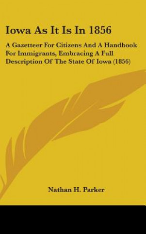 Kniha Iowa As It Is In 1856: A Gazetteer For Citizens And A Handbook For Immigrants, Embracing A Full Description Of The State Of Iowa (1856) Nathan H. Parker