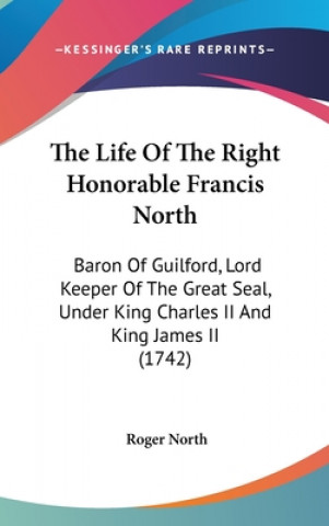 Buch The Life Of The Right Honorable Francis North: Baron Of Guilford, Lord Keeper Of The Great Seal, Under King Charles II And King James II (1742) Roger North