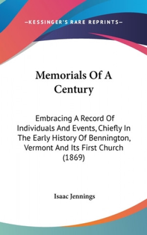 Könyv Memorials Of A Century: Embracing A Record Of Individuals And Events, Chiefly In The Early History Of Bennington, Vermont And Its First Church (1869) Isaac Jennings