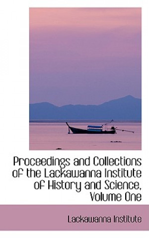 Carte Proceedings and Collections of the Lackawanna Institute of History and Science, Volume One Lackawanna Institute