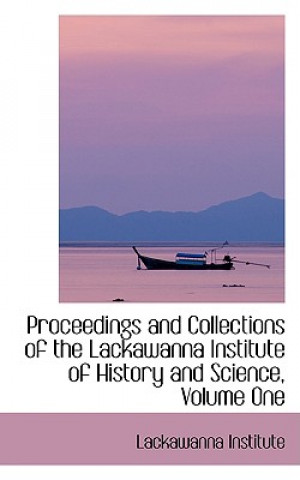 Book Proceedings and Collections of the Lackawanna Institute of History and Science, Volume One Lackawanna Institute