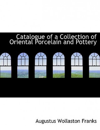 Könyv Catalogue of a Collection of Oriental Porcelain and Pottery Augustus Wollaston Franks
