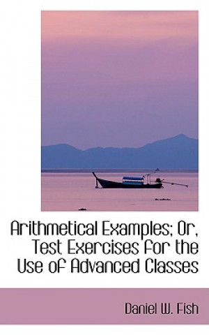 Kniha Arithmetical Examples; Or, Test Exercises for the Use of Advanced Classes Daniel W Fish