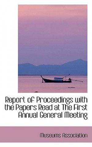 Book Report of Proceedings with the Papers Read at the First Annual General Meeting Museums Association