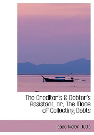 Kniha Creditor's a Debtor's Assistant, Or, the Mode of Collecting Debts Isaac Ridler Butts