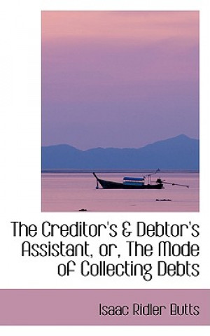 Kniha Creditor's a Debtor's Assistant, Or, the Mode of Collecting Debts Isaac Ridler Butts