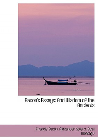 Könyv Bacon's Essays and Wisdom of the Ancients Alexander Spiers Basil Montagu Bacon