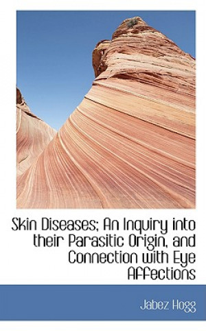 Kniha Skin Diseases; An Inquiry Into Their Parasitic Origin, and Connection with Eye Affections Jabez Hogg