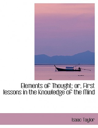 Kniha Elements of Thought; Or, First Lessons in the Knowledge of the Mind Isaac Taylor