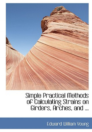 Kniha Simple Practical Methods of Calculating Strains on Girders, Arches, and ... Edward William Young