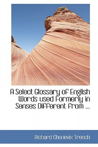 Kniha Select Glossary of English Words Used Formerly in Senses Different from ... Richard Chenevix Trench