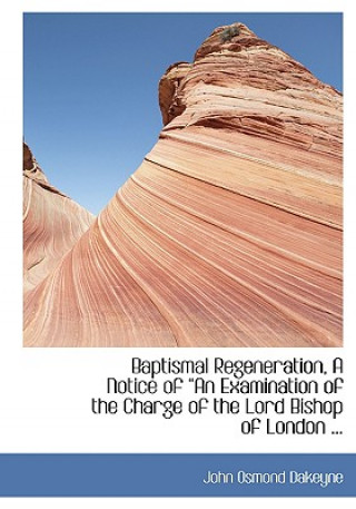 Livre Baptismal Regeneration, a Notice of a an Examination of the Charge of the Lord Bishop of London ... John Osmond Dakeyne