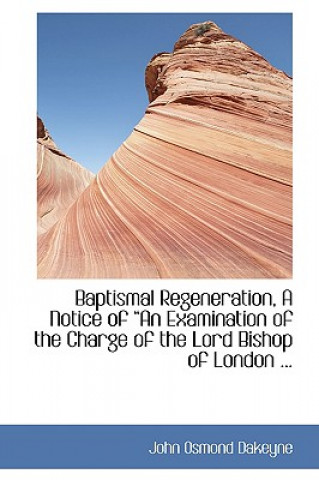 Carte Baptismal Regeneration, a Notice of a an Examination of the Charge of the Lord Bishop of London ... John Osmond Dakeyne