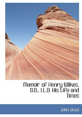 Kniha Memoir of Henry Wilkes, D.D., LL.D. His Life and Times John Wood