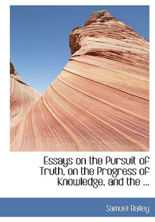 Kniha Essays on the Pursuit of Truth, on the Progress of Knowledge, and the ... Samuel Bailey