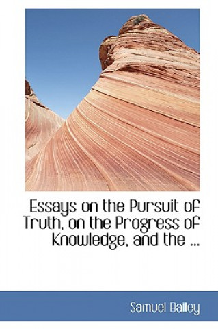 Carte Essays on the Pursuit of Truth, on the Progress of Knowledge, and the ... Samuel Bailey
